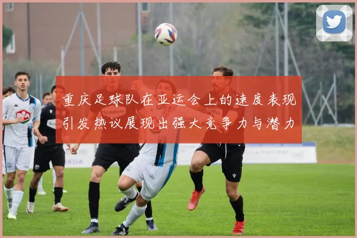 重庆足球队在亚运会上的速度表现引发热议展现出强大竞争力与潜力