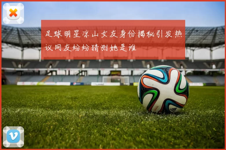 足球明星凉山女友身份揭秘引发热议网友纷纷猜测她是谁