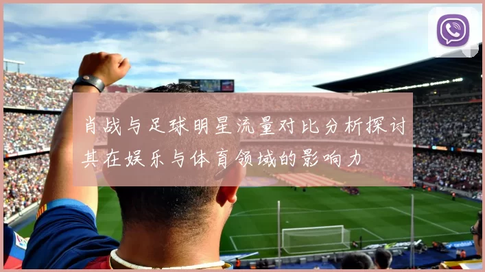 肖战与足球明星流量对比分析探讨其在娱乐与体育领域的影响力