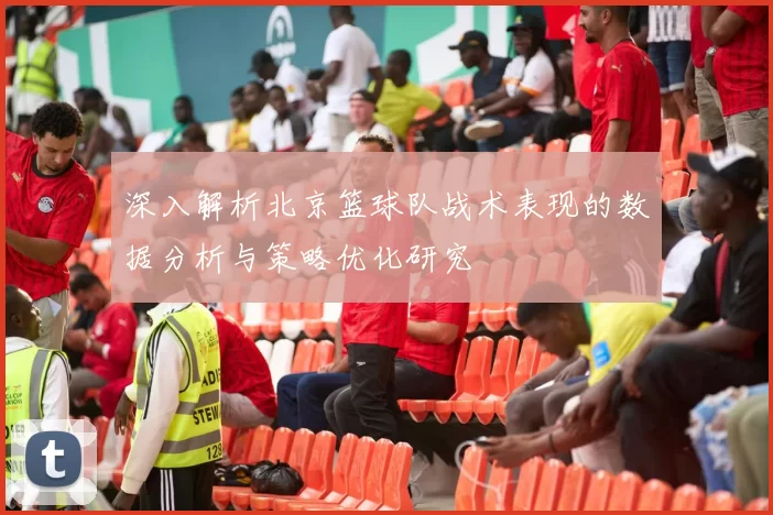 深入解析北京篮球队战术表现的数据分析与策略优化研究
