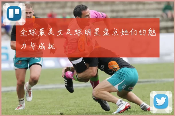 全球最美女足球明星盘点她们的魅力与成就