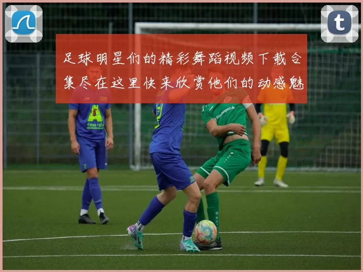 足球明星们的精彩舞蹈视频下载合集尽在这里快来欣赏他们的动感魅力吧