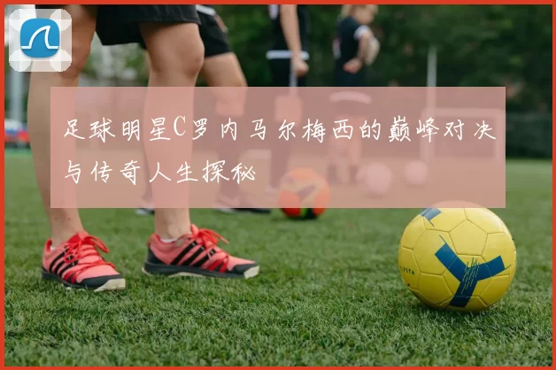 足球明星C罗内马尔梅西的巅峰对决与传奇人生探秘