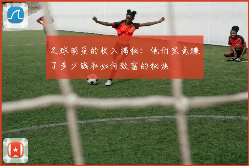 足球明星的收入揭秘：他们究竟赚了多少钱和如何致富的秘诀