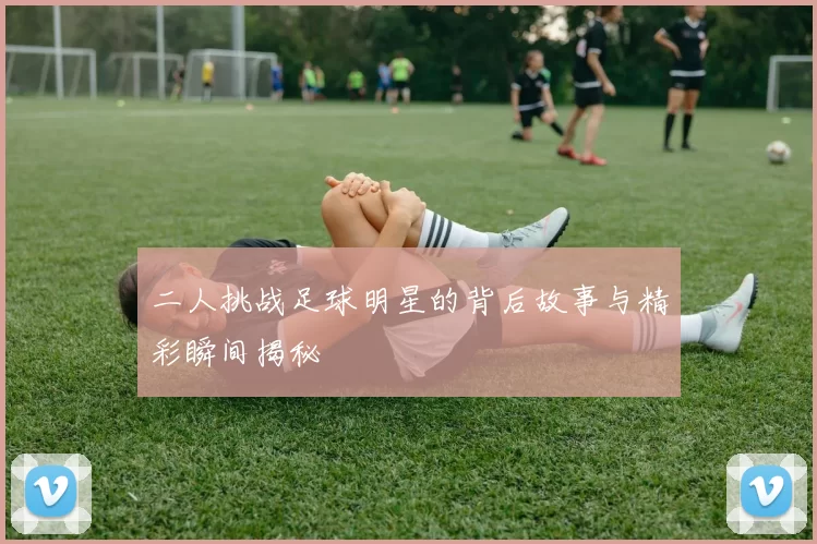 二人挑战足球明星的背后故事与精彩瞬间揭秘