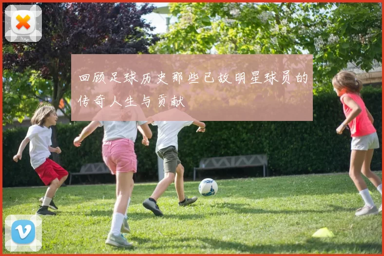 回顾足球历史那些已故明星球员的传奇人生与贡献