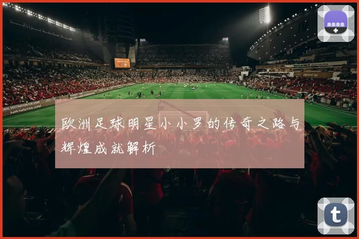 欧洲足球明星小小罗的传奇之路与辉煌成就解析