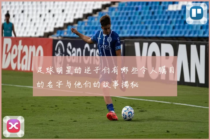 足球明星的逆子们有哪些令人瞩目的名字与他们的故事揭秘
