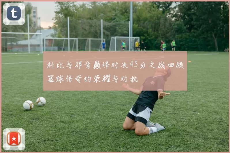 科比与邓肯巅峰对决45分之战回顾篮球传奇的荣耀与对抗