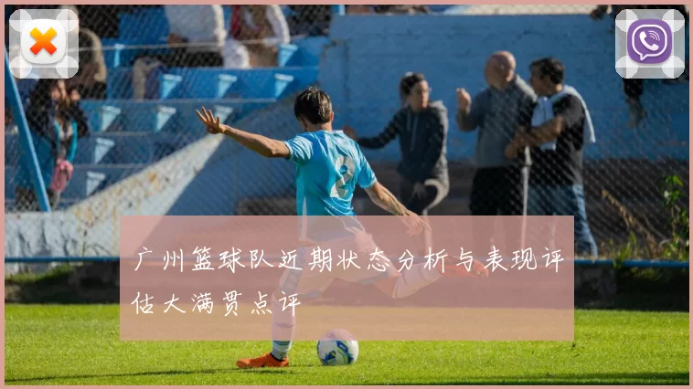 广州篮球队近期状态分析与表现评估大满贯点评