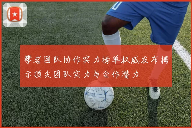 攀岩团队协作实力榜单权威发布揭示顶尖团队实力与合作潜力