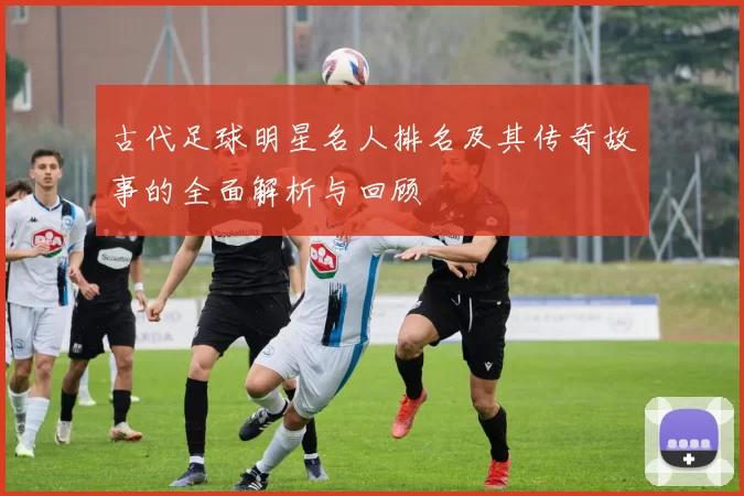 古代足球明星名人排名及其传奇故事的全面解析与回顾