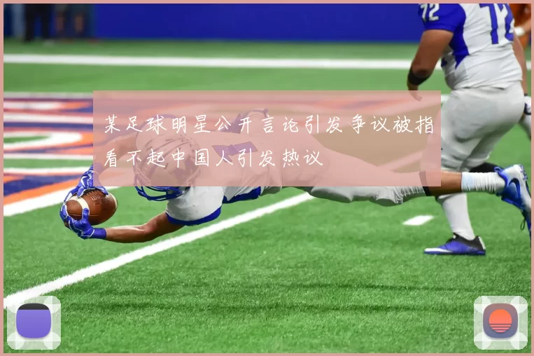 某足球明星公开言论引发争议被指看不起中国人引发热议