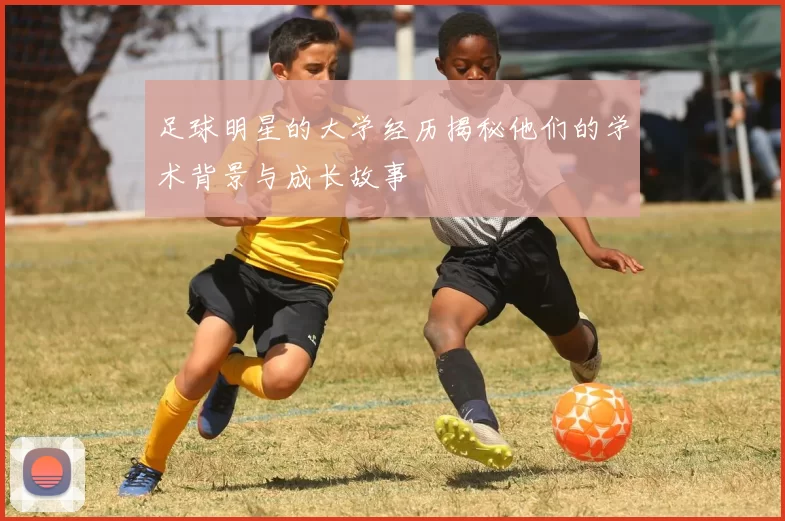足球明星的大学经历揭秘他们的学术背景与成长故事