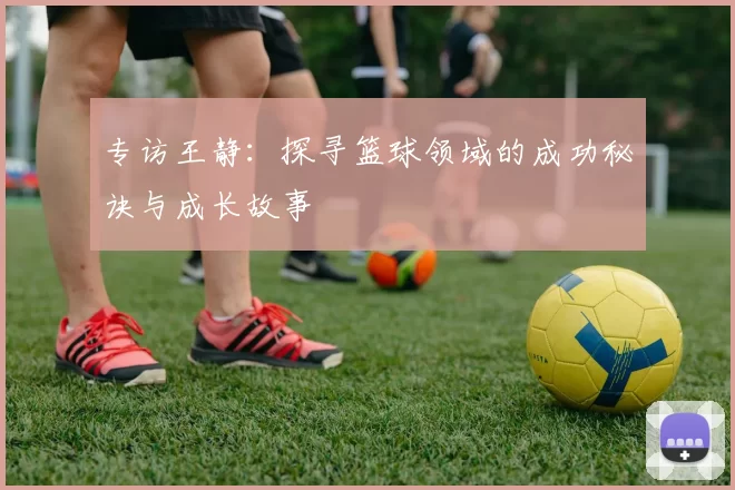 专访王静：探寻篮球领域的成功秘诀与成长故事