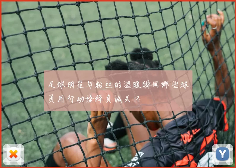 足球明星与粉丝的温暖瞬间哪些球员用行动诠释真诚关怀