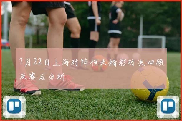 7月22日上海对阵恒大精彩对决回顾及赛后分析