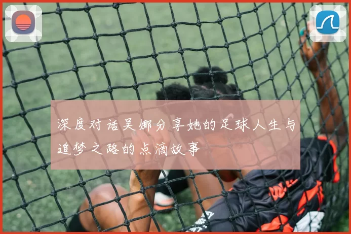 深度对话吴娜分享她的足球人生与追梦之路的点滴故事