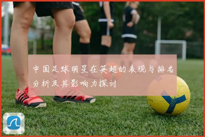 中国足球明星在英超的表现与排名分析及其影响力探讨