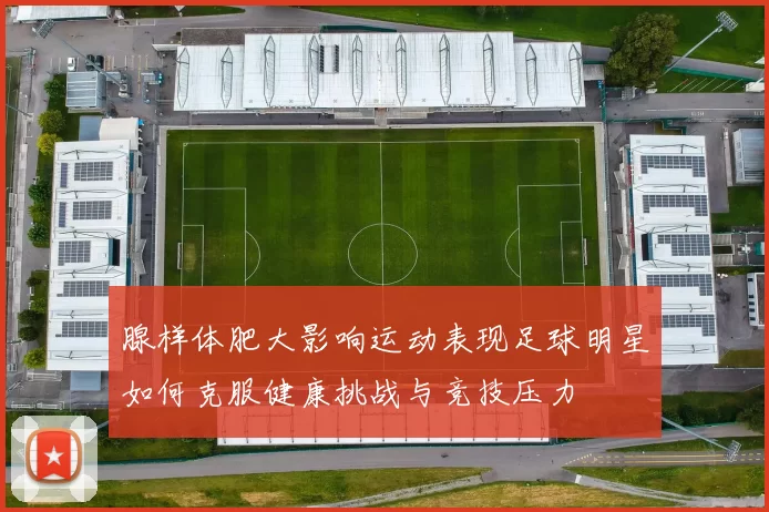 腺样体肥大影响运动表现足球明星如何克服健康挑战与竞技压力
