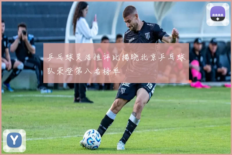 乒乓球灵活性评比揭晓北京乒乓球队荣登第八名榜单