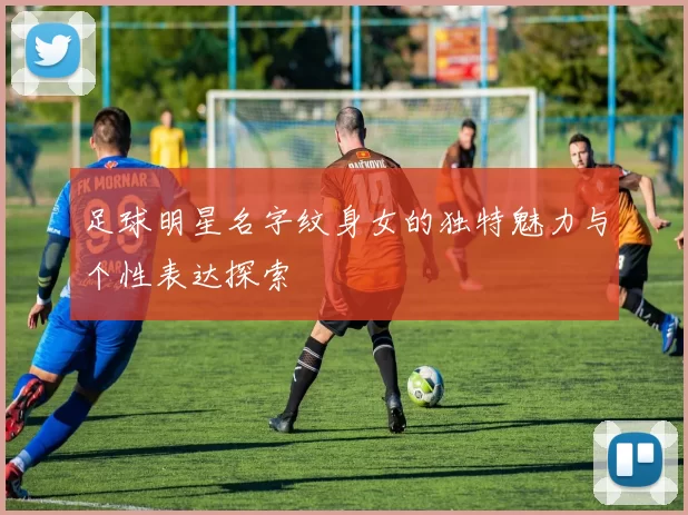 足球明星名字纹身女的独特魅力与个性表达探索