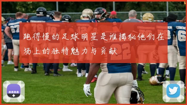 跑得慢的足球明星是谁揭秘他们在场上的独特魅力与贡献