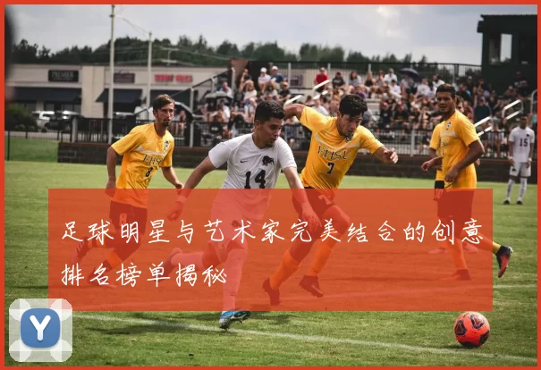 足球明星与艺术家完美结合的创意排名榜单揭秘