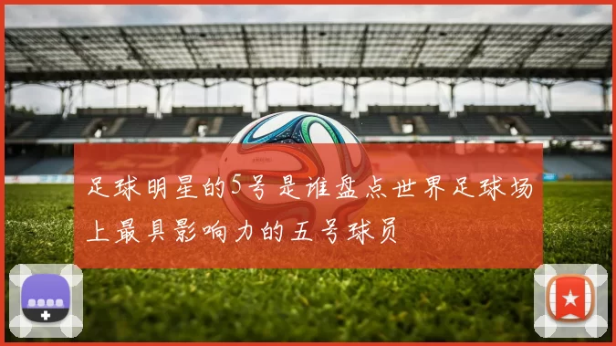 足球明星的5号是谁盘点世界足球场上最具影响力的五号球员