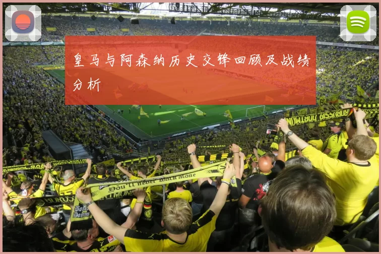 皇马与阿森纳历史交锋回顾及战绩分析