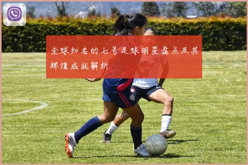 全球知名的七号足球明星盘点及其辉煌成就解析