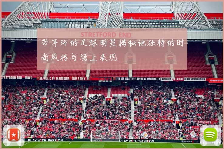 带耳环的足球明星揭秘他独特的时尚风格与场上表现