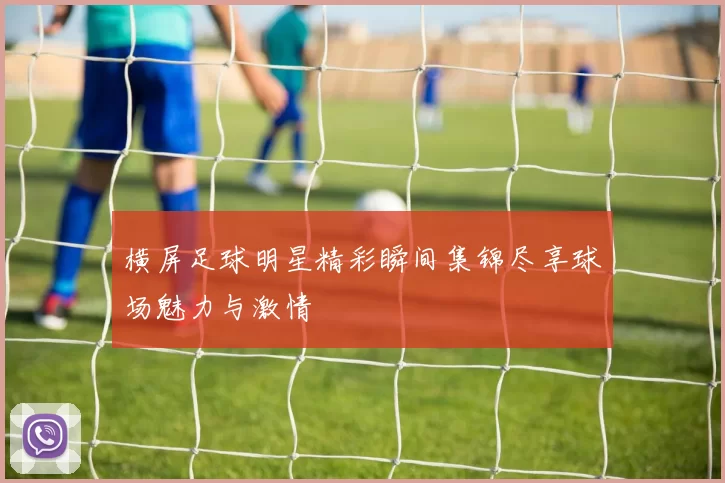 横屏足球明星精彩瞬间集锦尽享球场魅力与激情