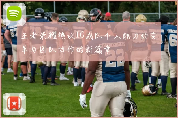 王者荣耀热议IG战队个人能力的变革与团队协作的新篇章