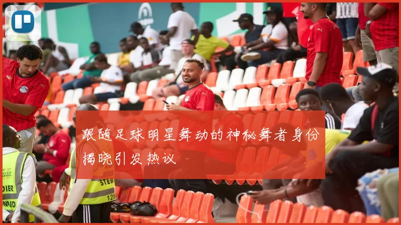 跟随足球明星舞动的神秘舞者身份揭晓引发热议