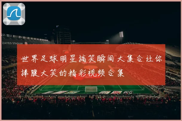 世界足球明星搞笑瞬间大集合让你捧腹大笑的精彩视频合集