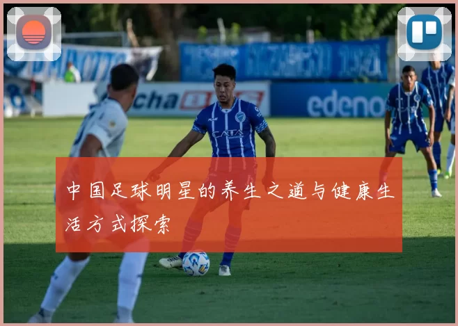 中国足球明星的养生之道与健康生活方式探索