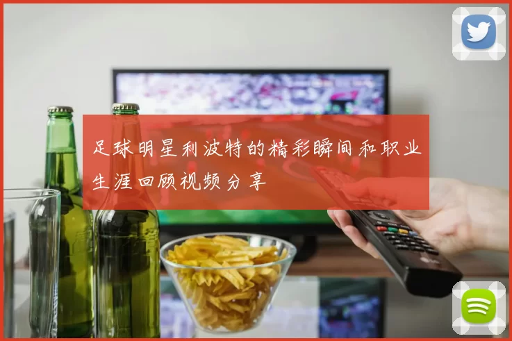 足球明星利波特的精彩瞬间和职业生涯回顾视频分享