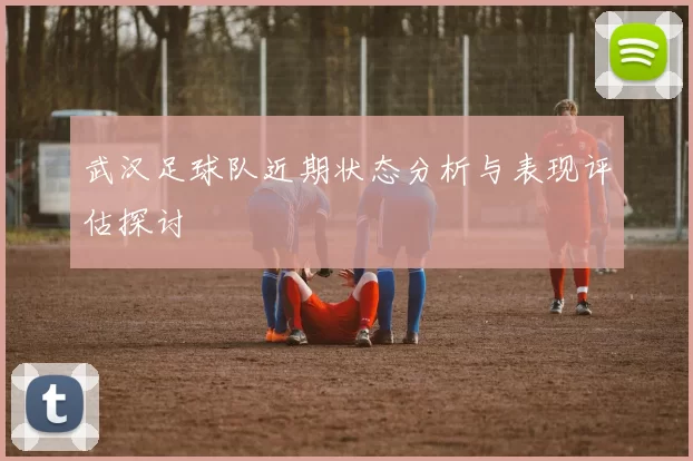 武汉足球队近期状态分析与表现评估探讨
