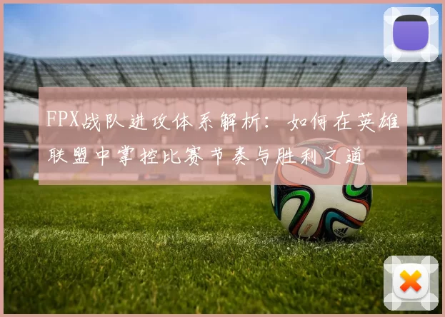 FPX战队进攻体系解析：如何在英雄联盟中掌控比赛节奏与胜利之道