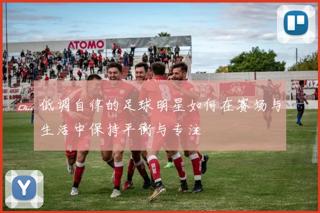 低调自律的足球明星如何在赛场与生活中保持平衡与专注
