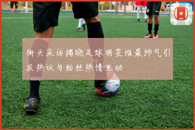 街头采访揭晓足球明星谁最帅气引发热议与粉丝热情互动