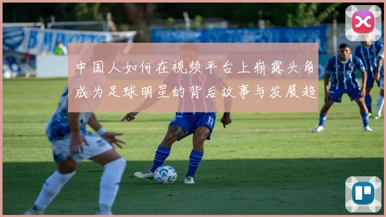 中国人如何在视频平台上崭露头角成为足球明星的背后故事与发展趋势