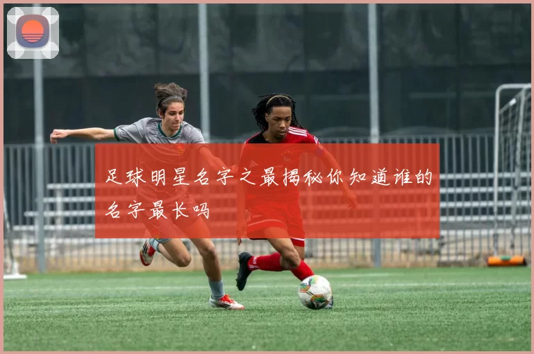 足球明星名字之最揭秘你知道谁的名字最长吗