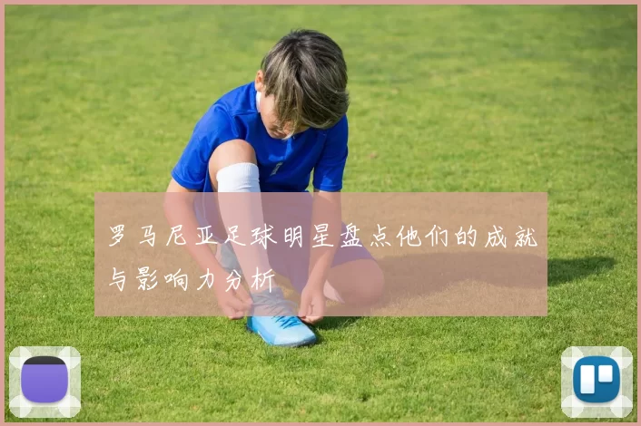 罗马尼亚足球明星盘点他们的成就与影响力分析