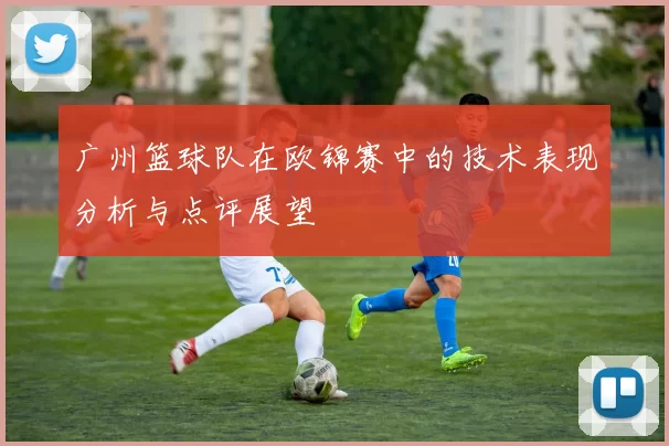 广州篮球队在欧锦赛中的技术表现分析与点评展望
