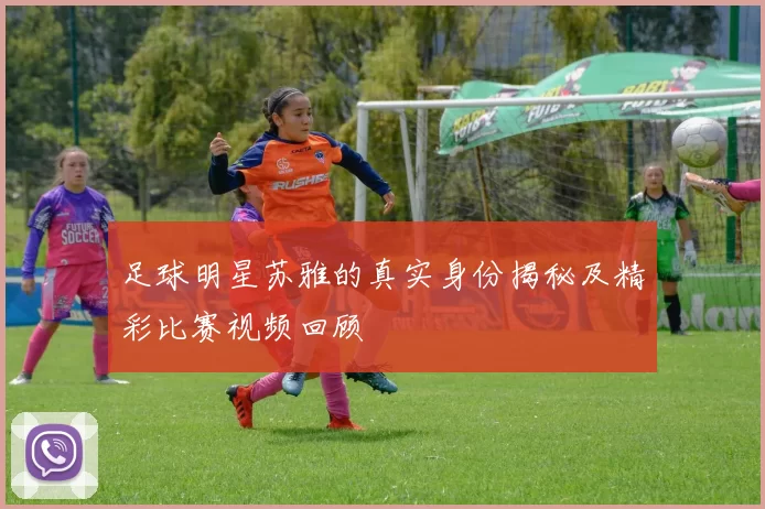 足球明星苏雅的真实身份揭秘及精彩比赛视频回顾