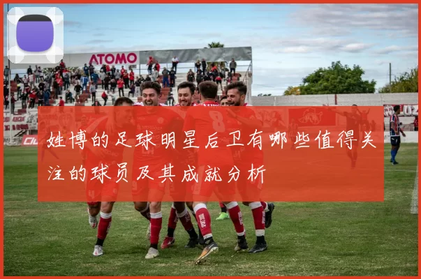 姓博的足球明星后卫有哪些值得关注的球员及其成就分析