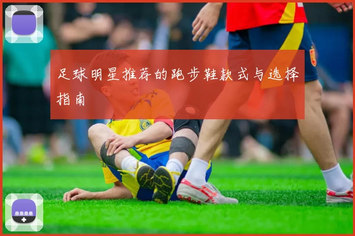 足球明星推荐的跑步鞋款式与选择指南
