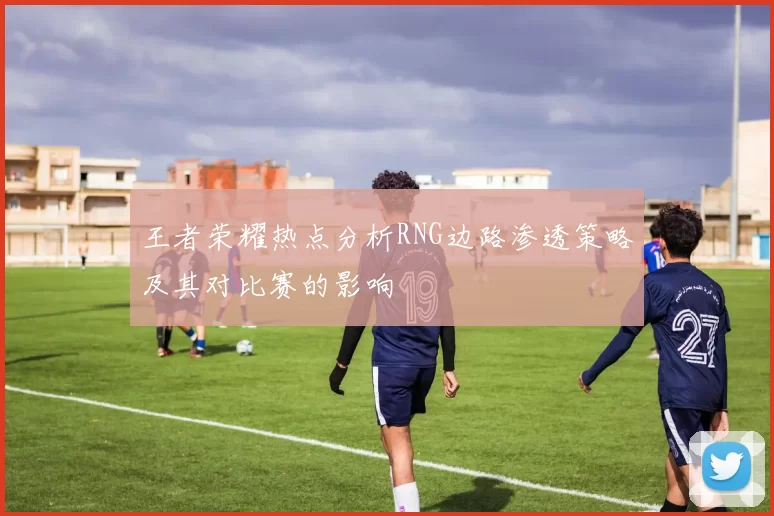 王者荣耀热点分析RNG边路渗透策略及其对比赛的影响